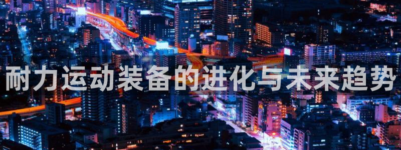 3377体育app登录入口：耐力运动装备的进化与未来趋势