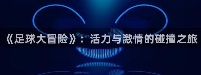 3377体育app登录入口：《足球大冒险》：活力与激情的碰撞之旅