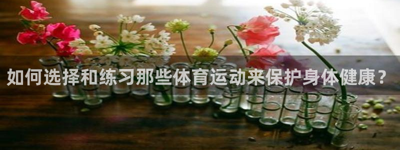 3377体育是正规平台吗：如何选择和练习那些体育运动来保护身体健康？