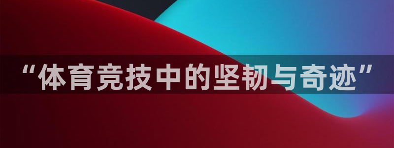 3377体育官方app下载：“体育竞技中的坚韧与奇迹”