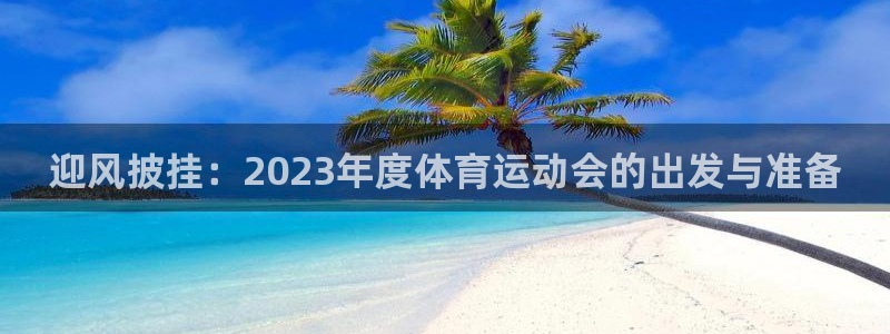 3377体育在线：迎风披挂：2023年度体育运动会的出发与准备