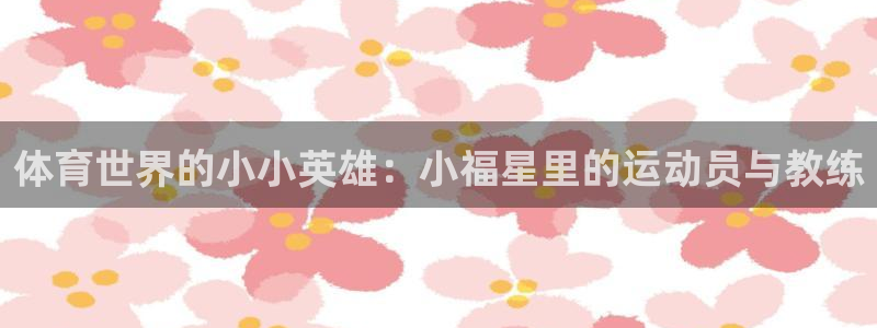 3377体育官网入口下载最新：体育世界的小小英雄：小福星里的运动员与教练