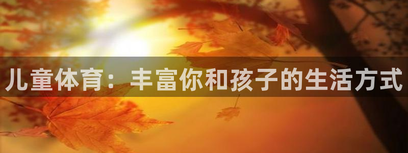 3377体育(中国)官方网站：儿童体育：丰富你和孩子的生活方式